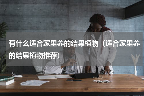 有什么适合家里养的结果植物（适合家里养的结果植物推荐）