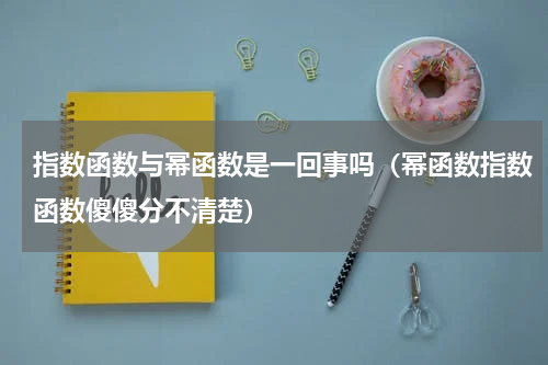 指数函数与幂函数是一回事吗（幂函数指数函数傻傻分不清楚）