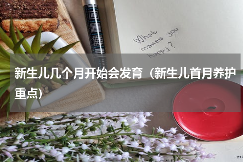 新生儿几个月开始会发育（新生儿首月养护重点）