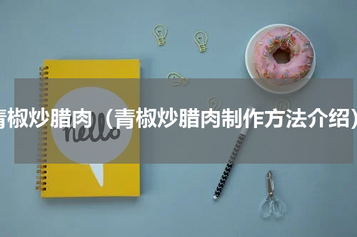 青椒炒腊肉（青椒炒腊肉制作方法介绍）