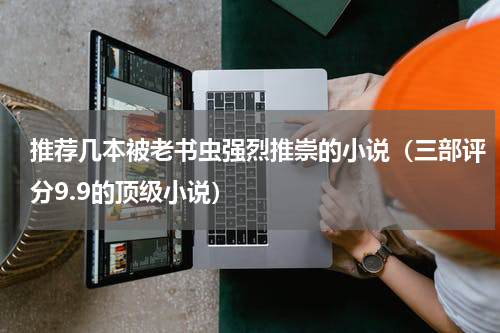 推荐几本被老书虫强烈推崇的小说（三部评分9.9的顶级小说）