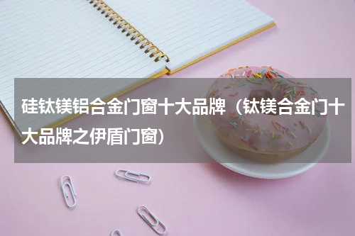 硅钛镁铝合金门窗十大品牌（钛镁合金门十大品牌之伊盾门窗）