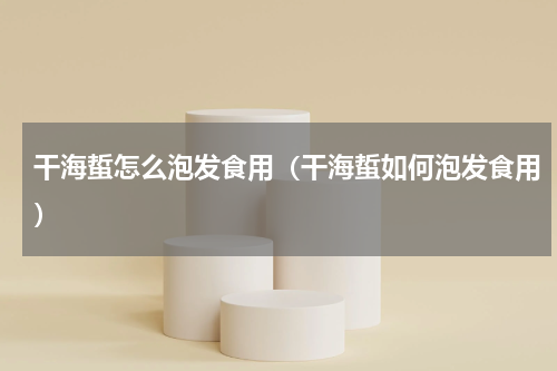 干海蜇怎么泡发食用（干海蜇如何泡发食用）