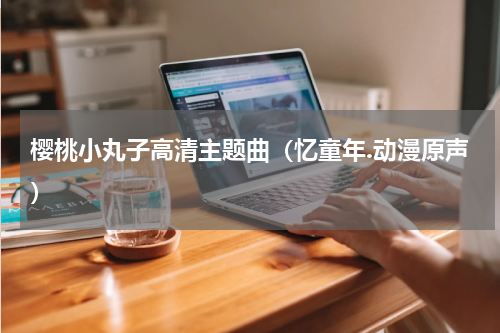 樱桃小丸子高清主题曲（忆童年.动漫原声）