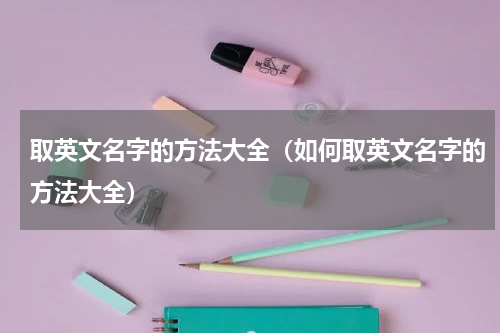 取英文名字的方法大全（如何取英文名字的方法大全）