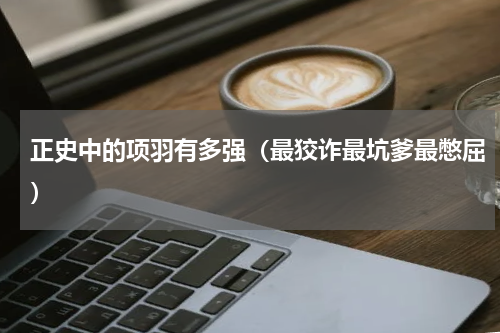 正史中的项羽有多强（最狡诈最坑爹最憋屈）