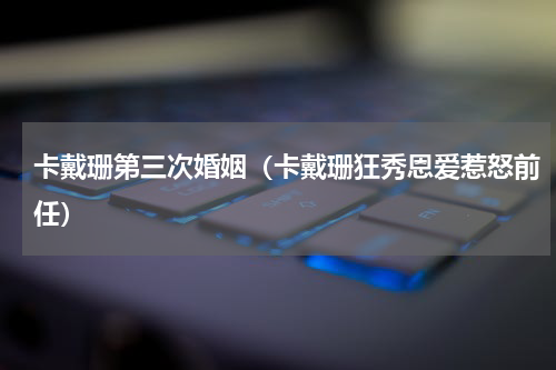 卡戴珊第三次婚姻（卡戴珊狂秀恩爱惹怒前任）