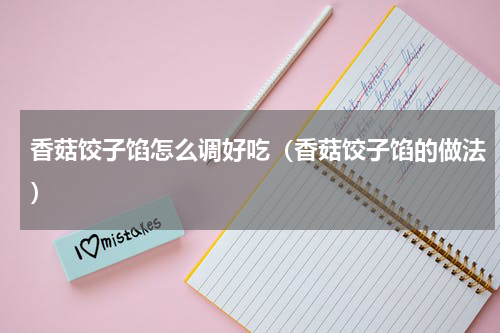 香菇饺子馅怎么调好吃（香菇饺子馅的做法）