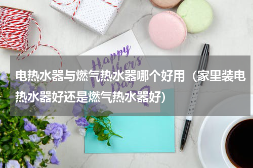 电热水器与燃气热水器哪个好用（家里装电热水器好还是燃气热水器好）