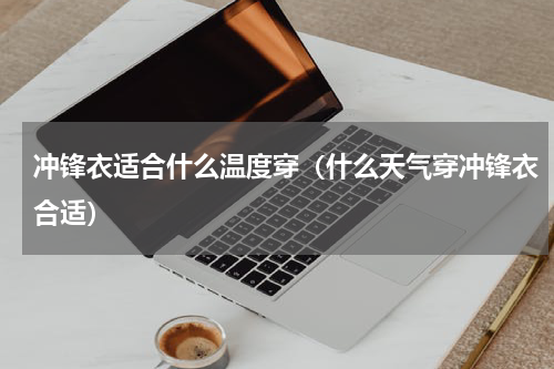 冲锋衣适合什么温度穿（什么天气穿冲锋衣合适）