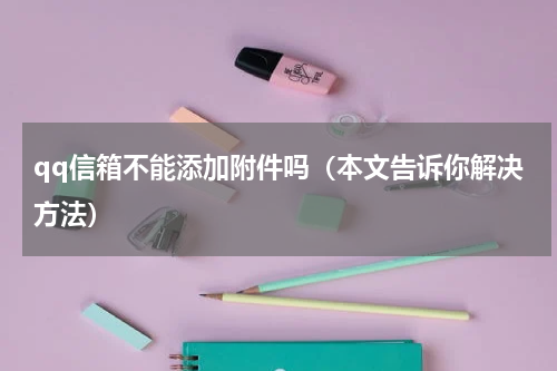 qq信箱不能添加附件吗（本文告诉你解决方法）