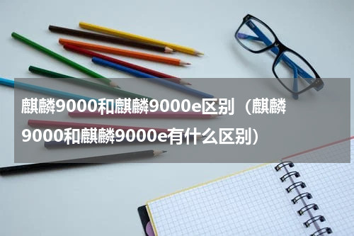 麒麟9000和麒麟9000e区别（麒麟9000和麒麟9000e有什么区别）