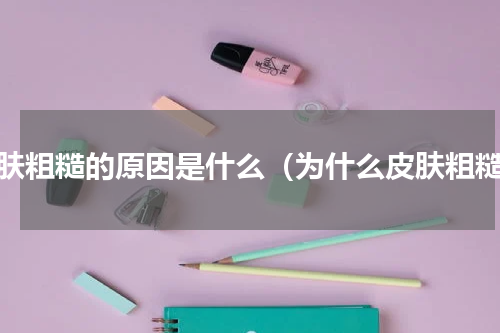 皮肤粗糙的原因是什么（为什么皮肤粗糙）