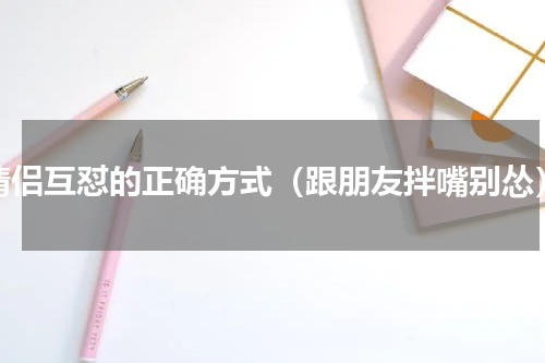 情侣互怼的正确方式（跟朋友拌嘴别怂）