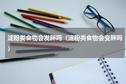 淀粉类食物会发胖吗（淀粉类食物会变胖吗）