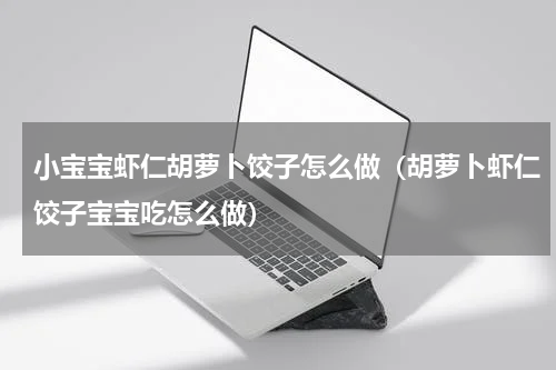 小宝宝虾仁胡萝卜饺子怎么做（胡萝卜虾仁饺子宝宝吃怎么做）
