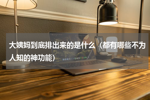 大姨妈到底排出来的是什么（都有哪些不为人知的神功能）