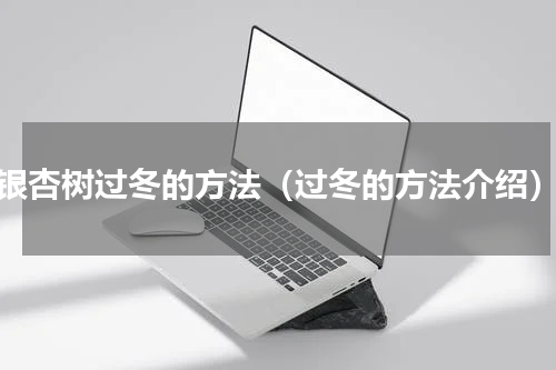 银杏树过冬的方法（过冬的方法介绍）