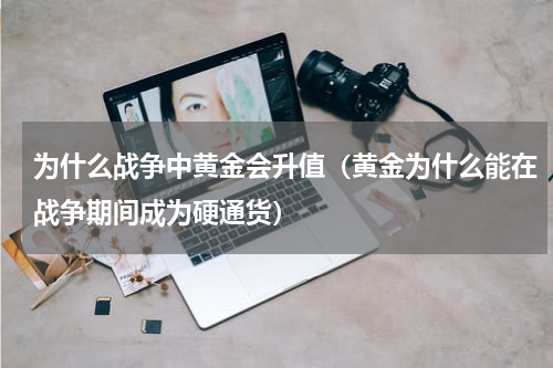 为什么战争中黄金会升值（黄金为什么能在战争期间成为硬通货）