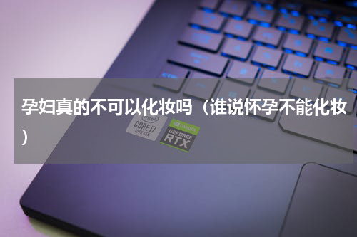 孕妇真的不可以化妆吗（谁说怀孕不能化妆）