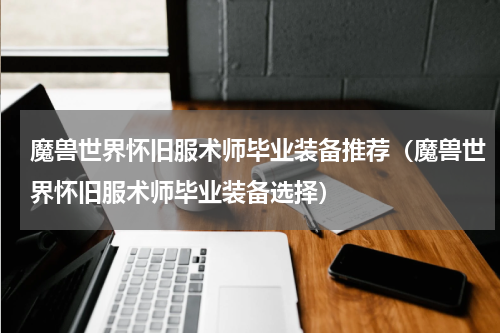 魔兽世界怀旧服术师毕业装备推荐（魔兽世界怀旧服术师毕业装备选择）