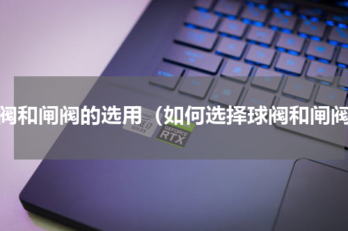 球阀和闸阀的选用（如何选择球阀和闸阀）