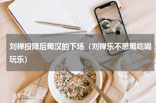 刘禅投降后蜀汉的下场（刘禅乐不思蜀吃喝玩乐）