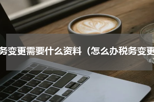 税务变更需要什么资料（怎么办税务变更）