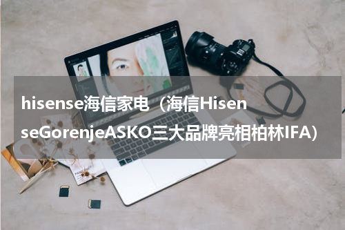 hisense海信家电（海信HisenseGorenjeASKO三大品牌亮相柏林IFA）