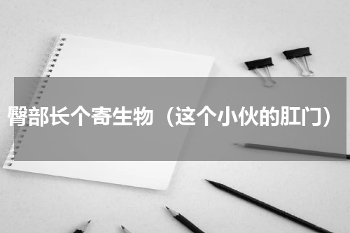 臀部长个寄生物（这个小伙的肛门）