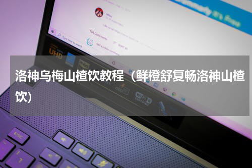 洛神乌梅山楂饮教程（鲜橙舒复畅洛神山楂饮）
