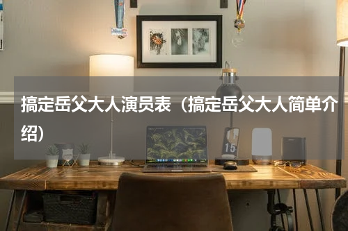 搞定岳父大人演员表（搞定岳父大人简单介绍）