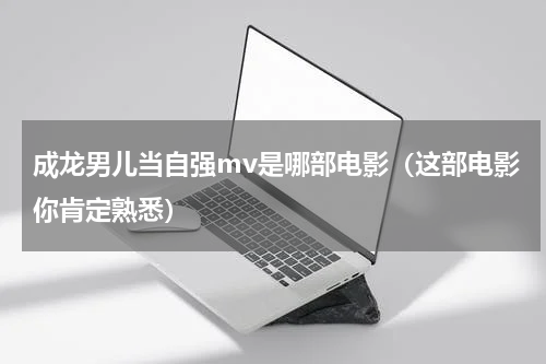 成龙男儿当自强mv是哪部电影（这部电影你肯定熟悉）