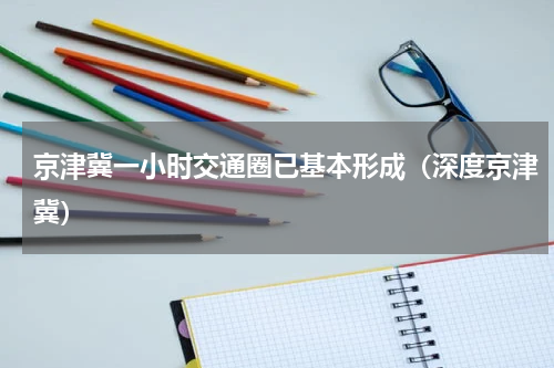 京津冀一小时交通圈已基本形成（深度京津冀）