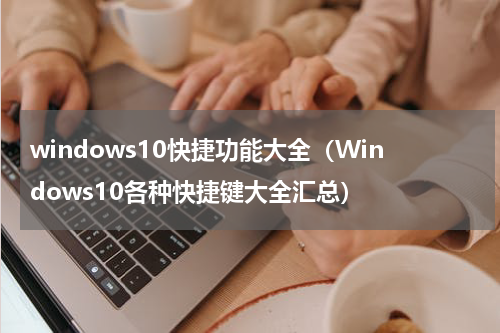 windows10快捷功能大全（Windows10各种快捷键大全汇总）