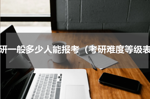 考研一般多少人能报考（考研难度等级表）