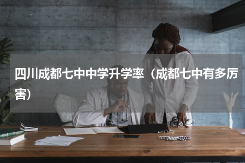 四川成都七中中学升学率（成都七中有多厉害）