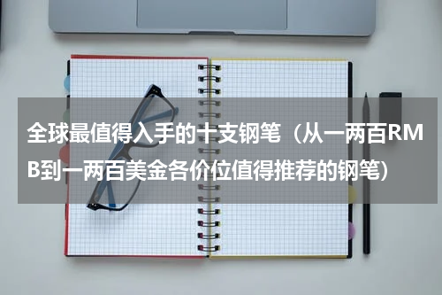全球最值得入手的十支钢笔（从一两百RMB到一两百美金各价位值得推荐的钢笔）
