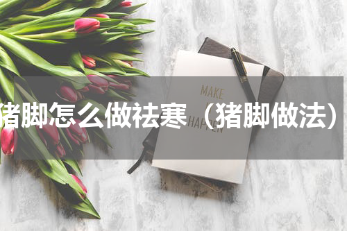 猪脚怎么做祛寒（猪脚做法）