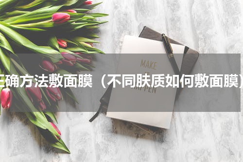 正确方法敷面膜（不同肤质如何敷面膜）