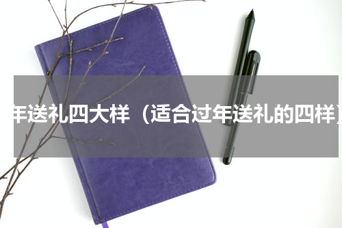 过年送礼四大样（适合过年送礼的四样）