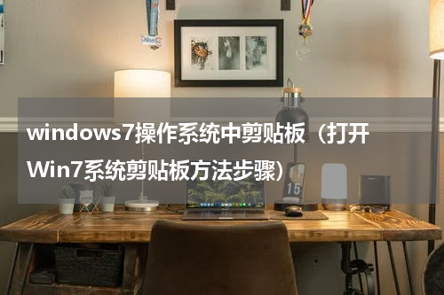 windows7操作系统中剪贴板（打开Win7系统剪贴板方法步骤）