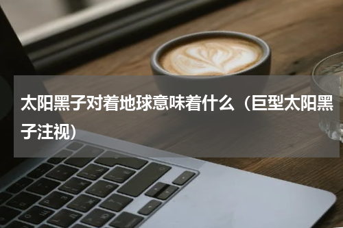 太阳黑子对着地球意味着什么（巨型太阳黑子注视）