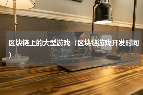 区块链上的大型游戏（区块链游戏开发时间）