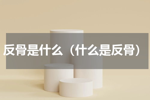 反骨是什么（什么是反骨）