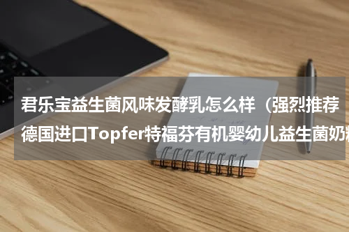 君乐宝益生菌风味发酵乳怎么样（强烈推荐德国进口Topfer特福芬有机婴幼儿益生菌奶粉）