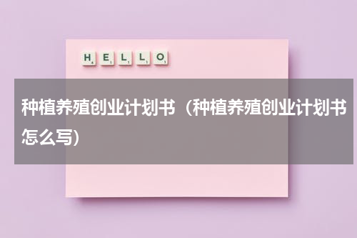 种植养殖创业计划书（种植养殖创业计划书怎么写）