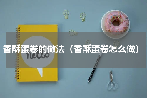 香酥蛋卷的做法（香酥蛋卷怎么做）
