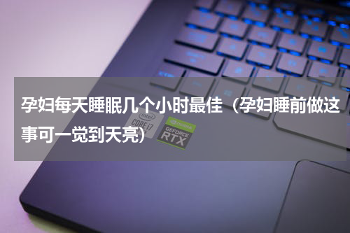 孕妇每天睡眠几个小时最佳（孕妇睡前做这事可一觉到天亮）