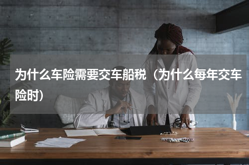 为什么车险需要交车船税（为什么每年交车险时）